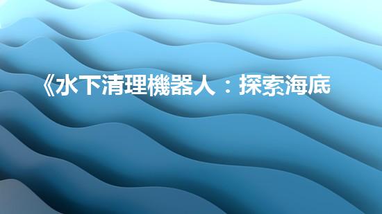 《水下清理機器人：探索海底奇跡的秘密武器！》
